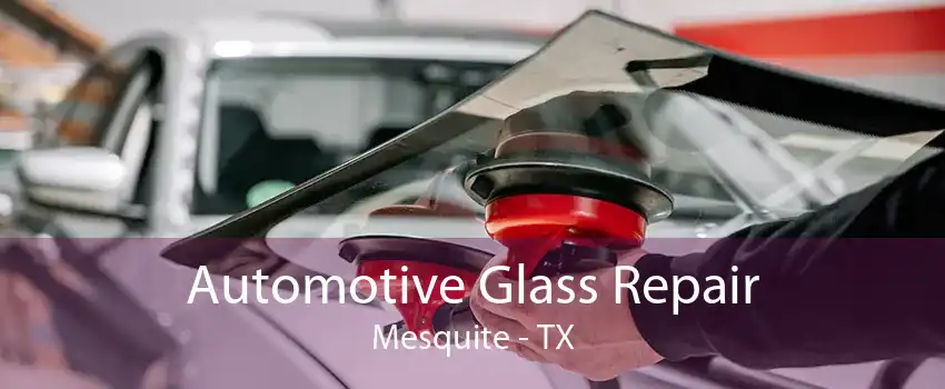 Automotive Glass Repair Mesquite - TX