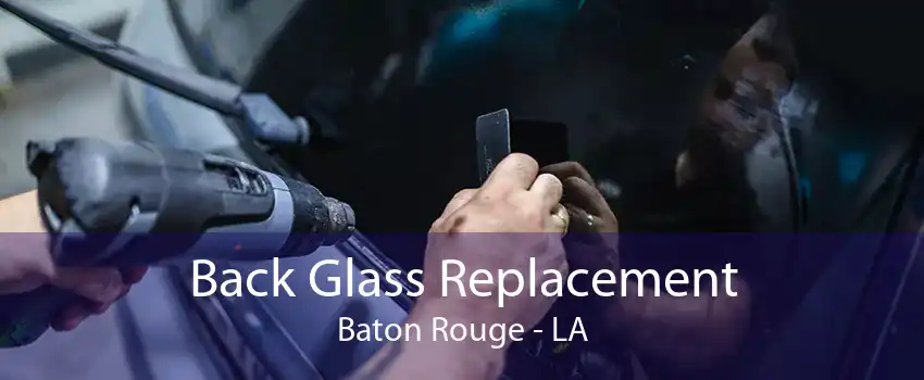Back Glass Replacement Baton Rouge - LA
