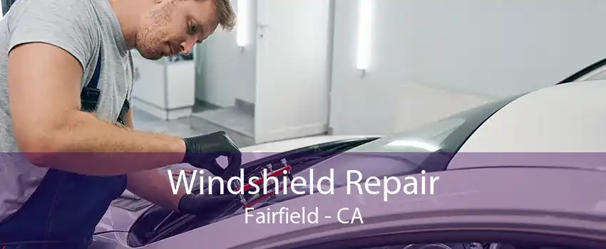 Windshield Repair Fairfield - CA